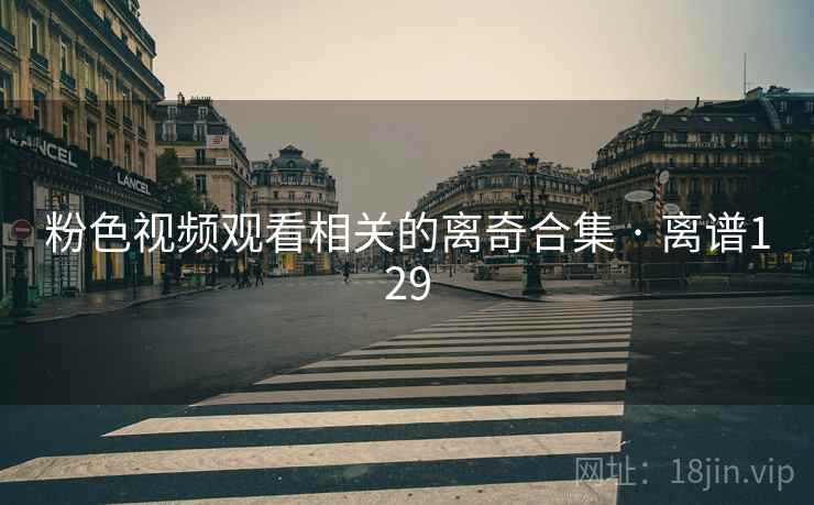 粉色视频观看相关的离奇合集 · 离谱129