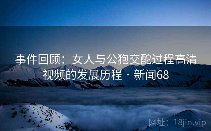 事件回顾:女人与公狍交酡过程高清视频的发展历程 · 新闻68