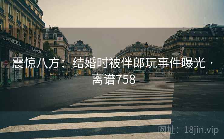 震惊八方:结婚时被伴郎玩事件曝光 · 离谱758