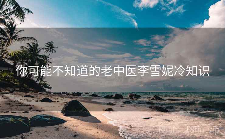 你可能不知道的老中医李雪妮冷知识