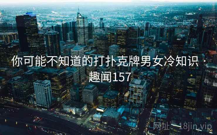 你可能不知道的打扑克牌男女冷知识 · 趣闻157