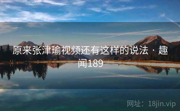 原来张津瑜视频还有这样的说法 · 趣闻189
