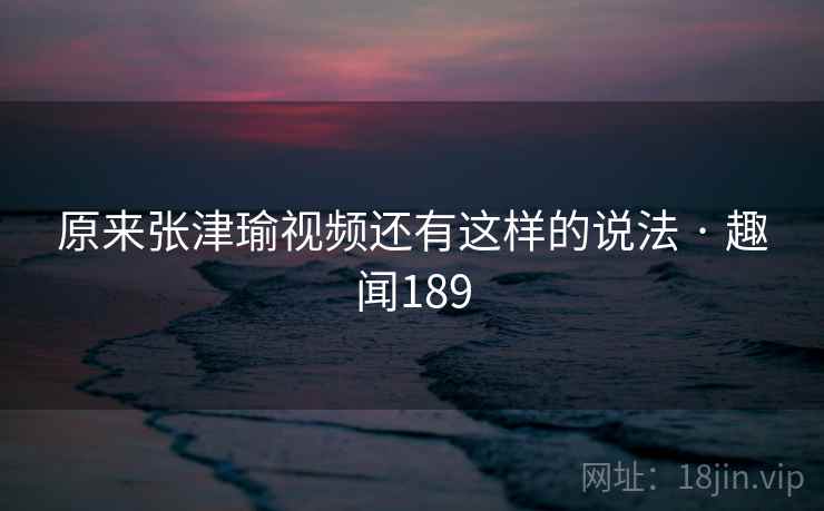 原来张津瑜视频还有这样的说法 · 趣闻189
