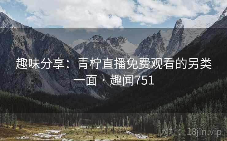 趣味分享：青柠直播免费观看的另类一面 · 趣闻751