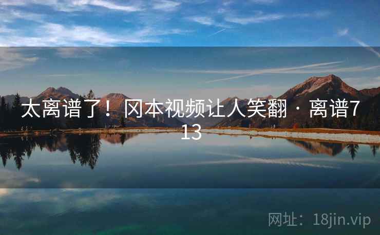 太离谱了！冈本视频让人笑翻 · 离谱713