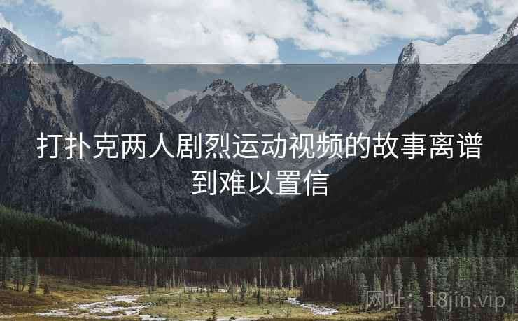 打扑克两人剧烈运动视频的故事离谱到难以置信