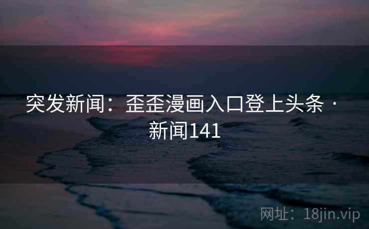 突发新闻:歪歪漫画入口登上头条 · 新闻141