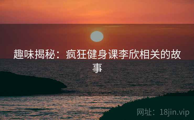 趣味揭秘：疯狂健身课李欣相关的故事