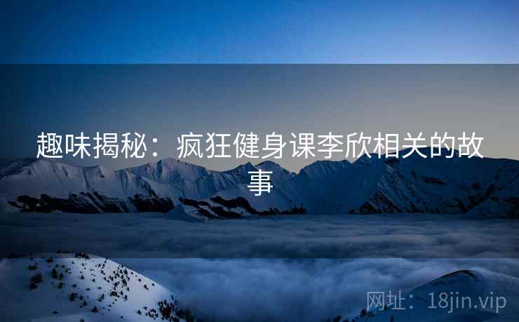 趣味揭秘:疯狂健身课李欣相关的故事