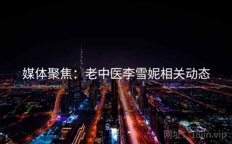 媒体聚焦：老中医李雪妮相关动态