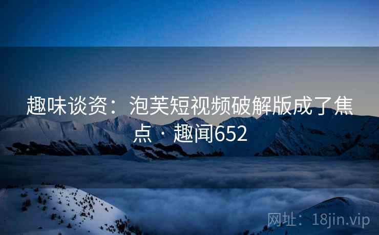 趣味谈资:泡芙短视频破解版成了焦点 · 趣闻652