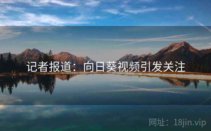 记者报道：向日葵视频引发关注