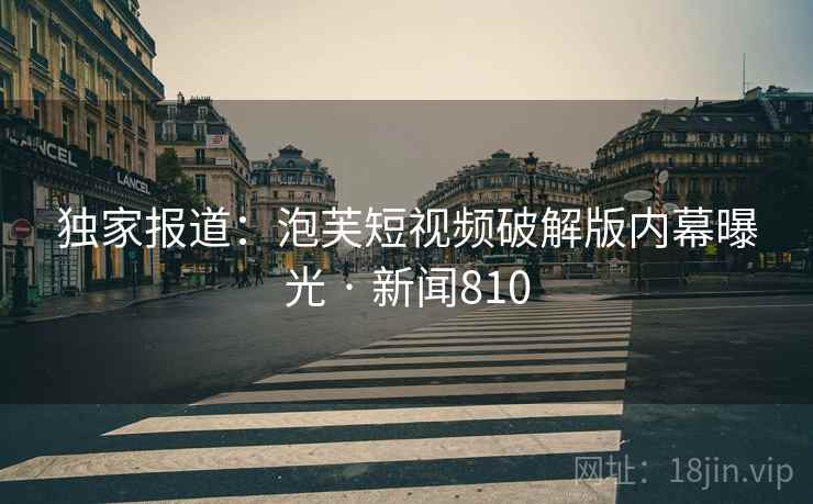 独家报道:泡芙短视频破解版内幕曝光 · 新闻810