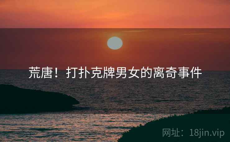 荒唐!打扑克牌男女的离奇事件
