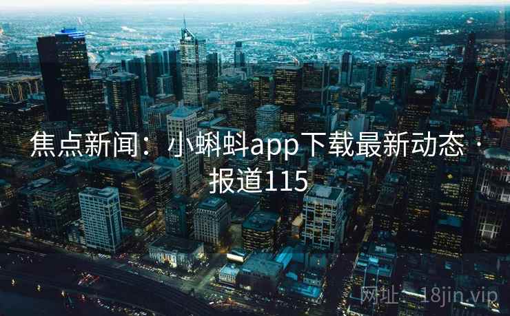 焦点新闻:小蝌蚪app下载最新动态 · 报道115