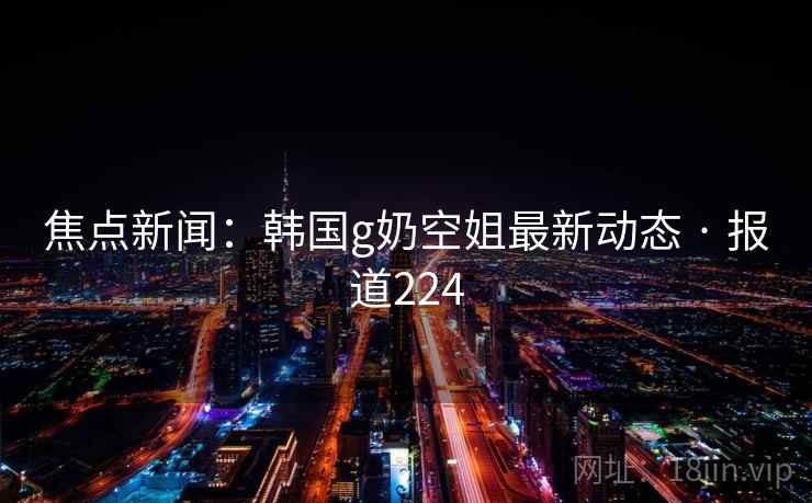 焦点新闻：韩国g奶空姐最新动态 · 报道224