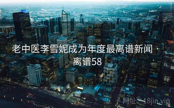 老中医李雪妮成为年度最离谱新闻 · 离谱58