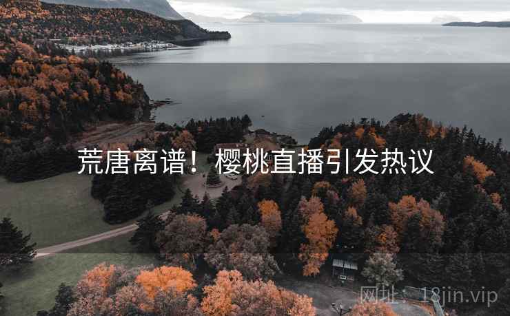 荒唐离谱!樱桃直播引发热议