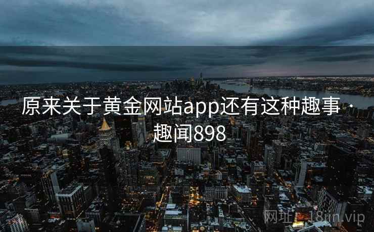 原来关于黄金网站app还有这种趣事 · 趣闻898