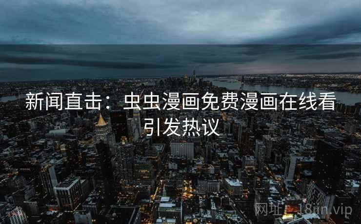 新闻直击：虫虫漫画免费漫画在线看引发热议