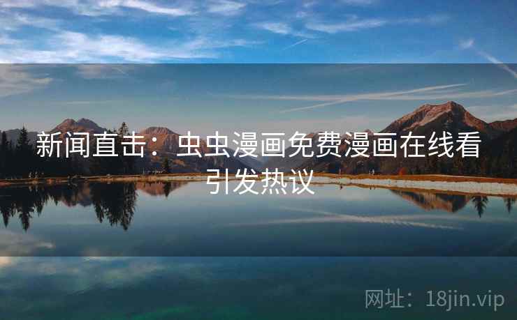 新闻直击:虫虫漫画免费漫画在线看引发热议