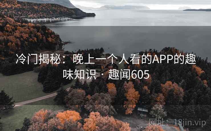 冷门揭秘：晚上一个人看的APP的趣味知识 · 趣闻605