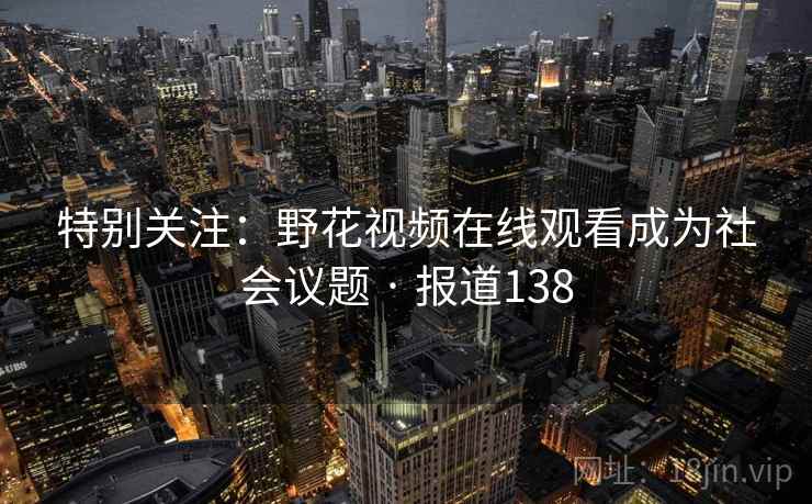 特别关注:野花视频在线观看成为社会议题 · 报道138