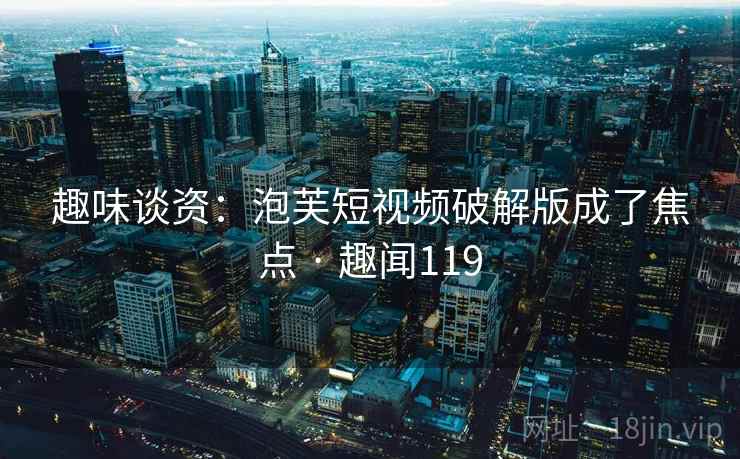 趣味谈资:泡芙短视频破解版成了焦点 · 趣闻119