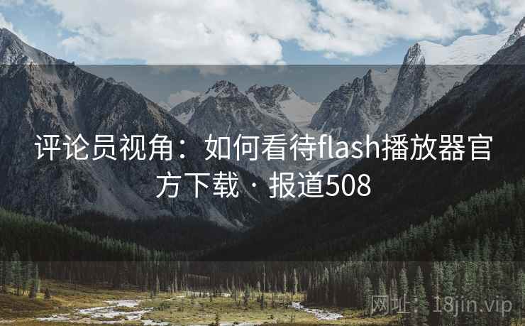 评论员视角:如何看待flash播放器官方下载 · 报道508