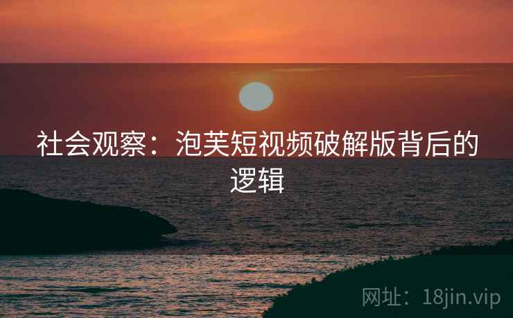 社会观察:泡芙短视频破解版背后的逻辑