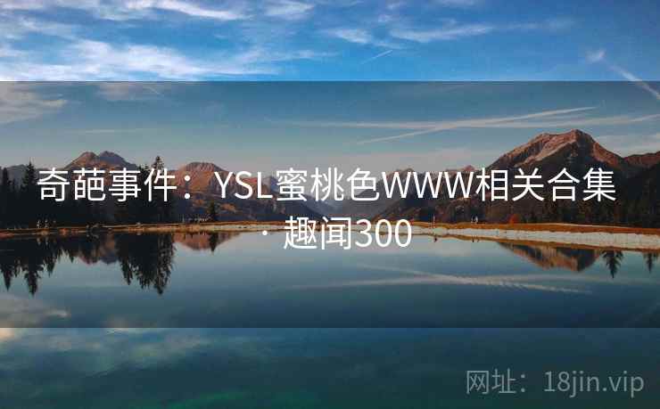 奇葩事件:YSL蜜桃色WWW相关合集 · 趣闻300