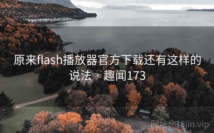 原来flash播放器官方下载还有这样的说法 · 趣闻173