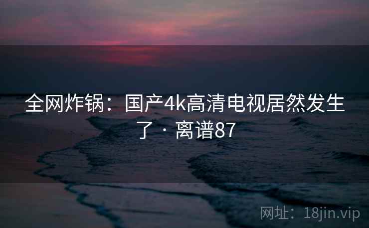 全网炸锅：国产4k高清电视居然发生了 · 离谱87