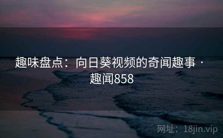 趣味盘点:向日葵视频的奇闻趣事 · 趣闻858