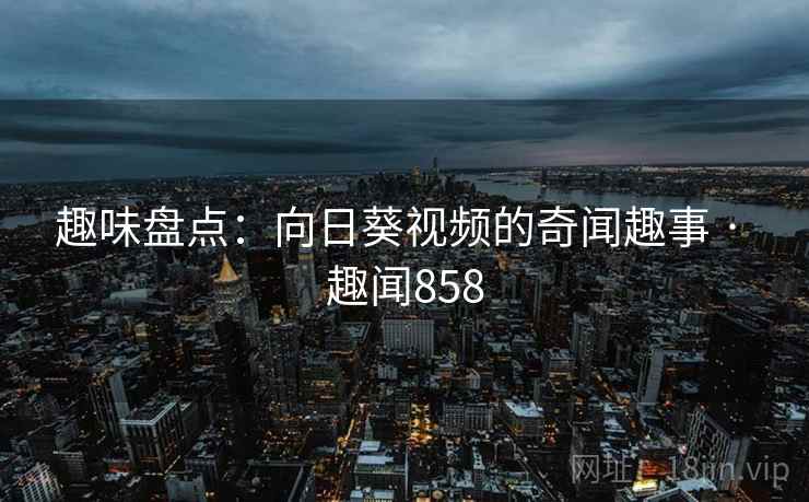 趣味盘点:向日葵视频的奇闻趣事 · 趣闻858