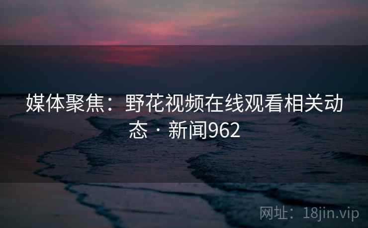 媒体聚焦:野花视频在线观看相关动态 · 新闻962