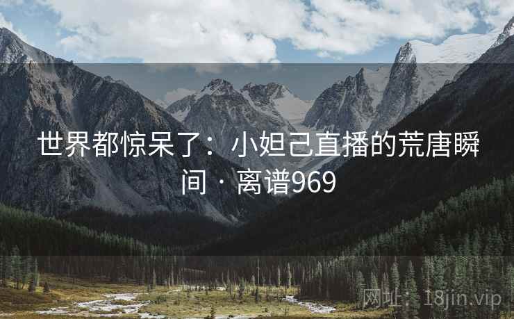 世界都惊呆了:小妲己直播的荒唐瞬间 · 离谱969