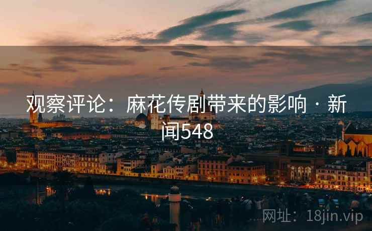 观察评论:麻花传剧带来的影响 · 新闻548