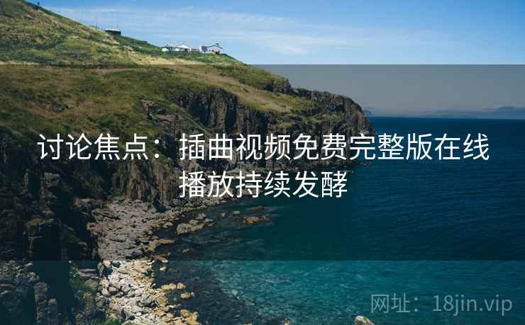讨论焦点:插曲视频免费完整版在线播放持续发酵
