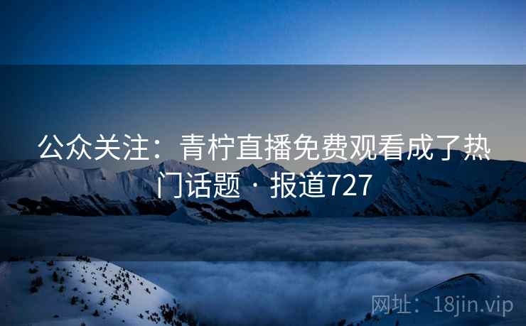 公众关注:青柠直播免费观看成了热门话题 · 报道727