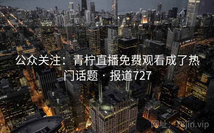 公众关注:青柠直播免费观看成了热门话题 · 报道727