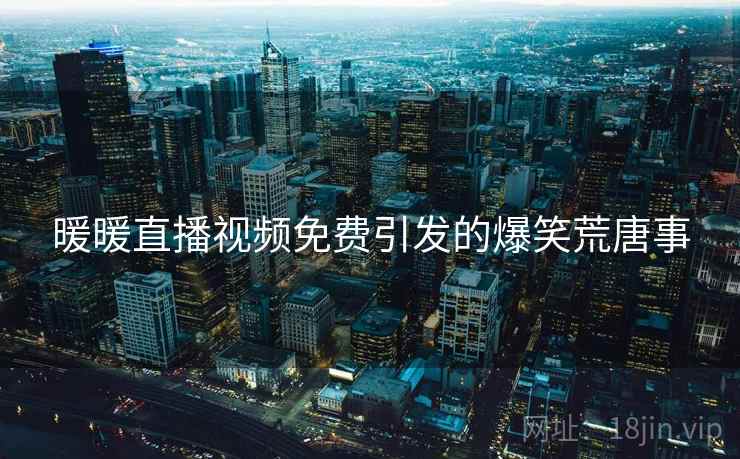 暖暖直播视频免费引发的爆笑荒唐事