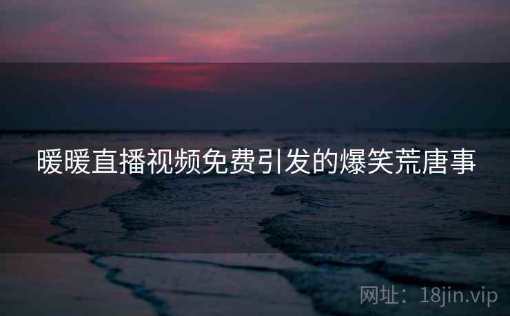 暖暖直播视频免费引发的爆笑荒唐事