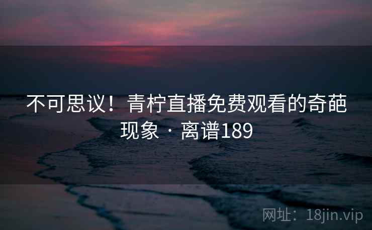 不可思议!青柠直播免费观看的奇葩现象 · 离谱189