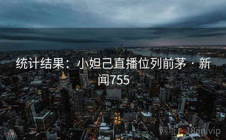 详细阅读:统计结果:小妲己直播位列前茅 · 新闻755 统计结果:小妲己直播位列前茅 · 新闻755