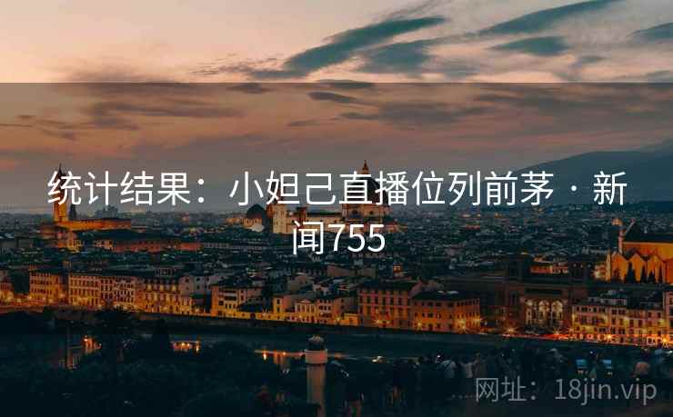 统计结果:小妲己直播位列前茅 · 新闻755