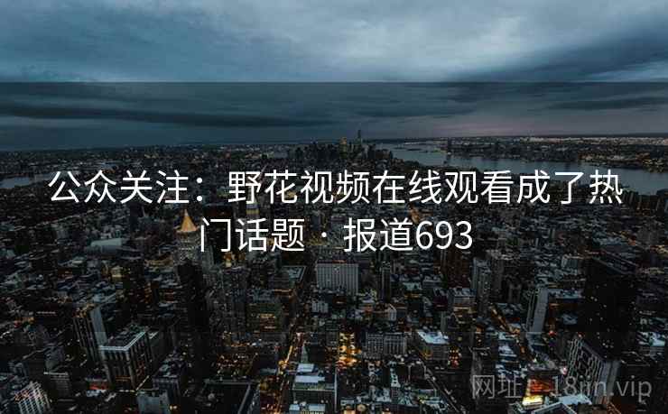 详细阅读:公众关注:野花视频在线观看成了热门话题 · 报道693 公众关注:野花视频在线观看成了热门话题 · 报道693