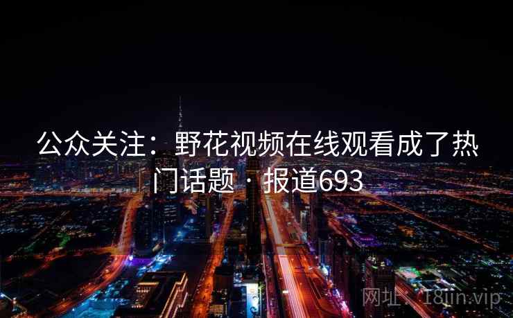 公众关注:野花视频在线观看成了热门话题 · 报道693
