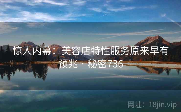 惊人内幕:美容店特性服务原来早有预兆 · 秘密736
