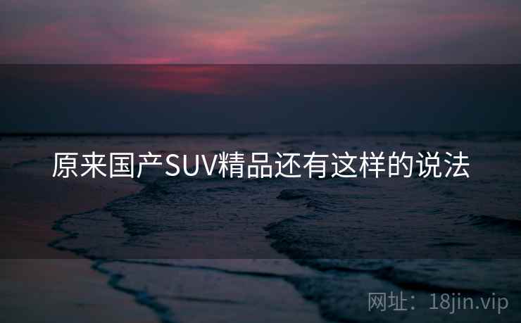 详细阅读:原来国产SUV精品还有这样的说法 原来国产SUV精品还有这样的说法